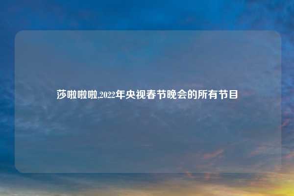 莎啦啦啦,2022年央视春节晚会的所有节目