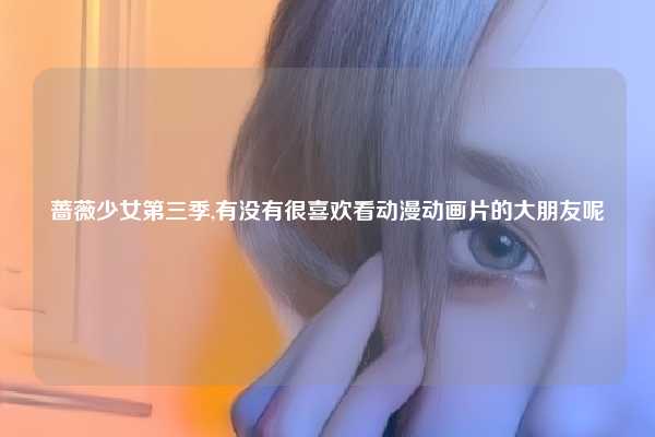 蔷薇少女第三季,有没有很喜欢看动漫动画片的大朋友呢