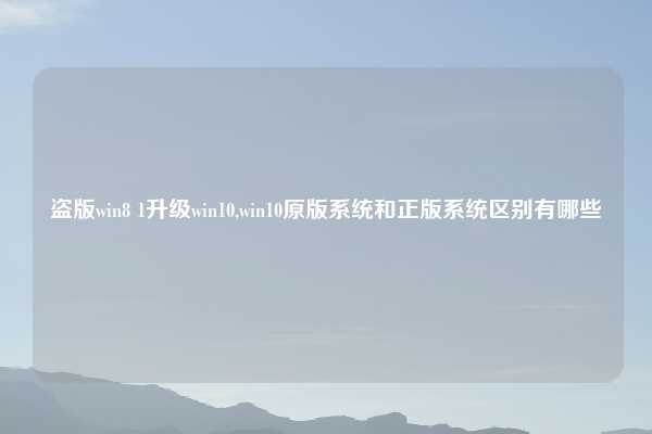 盗版win8 1升级win10,win10原版系统和正版系统区别有哪些