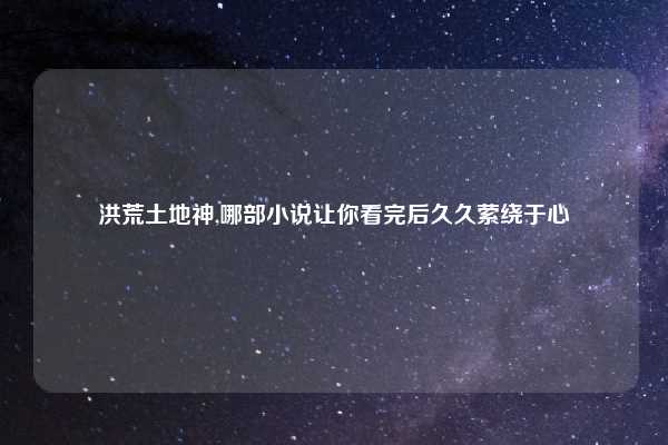 洪荒土地神,哪部小说让你看完后久久萦绕于心