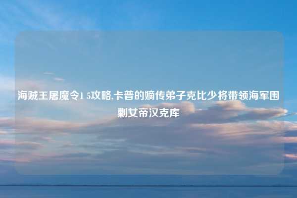 海贼王屠魔令1 5攻略,卡普的嫡传弟子克比少将带领海军围剿女帝汉克库