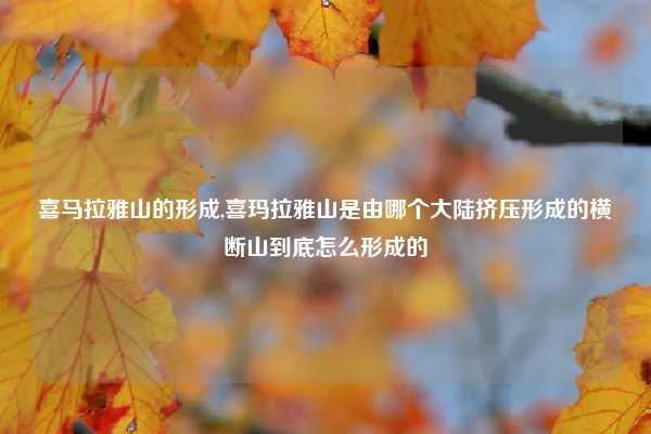 喜马拉雅山的形成,喜玛拉雅山是由哪个大陆挤压形成的横断山到底怎么形成的