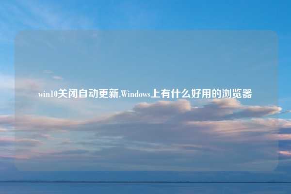 win10关闭自动更新,Windows上有什么好用的浏览器