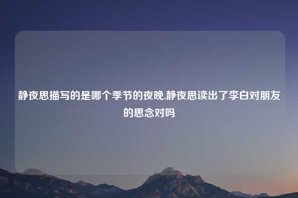 静夜思描写的是哪个季节的夜晚,静夜思读出了李白对朋友的思念对吗