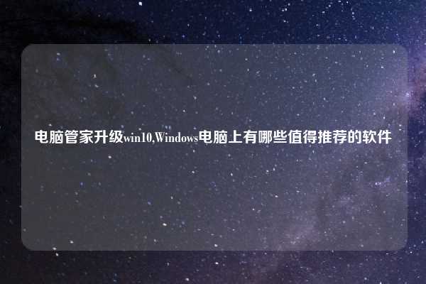 电脑管家升级win10,Windows电脑上有哪些值得推荐的软件