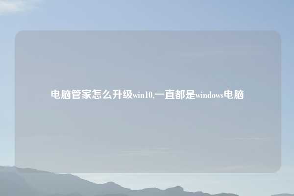 电脑管家怎么升级win10,一直都是windows电脑
