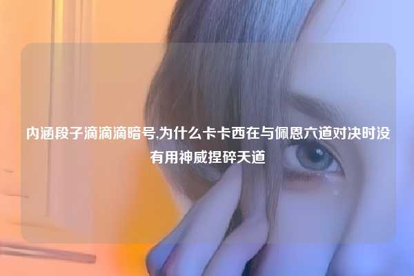 内涵段子滴滴滴暗号,为什么卡卡西在与佩恩六道对决时没有用神威捏碎天道