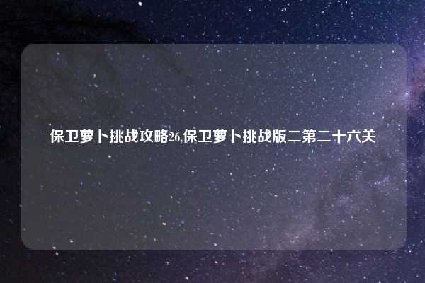 保卫萝卜挑战攻略26,保卫萝卜挑战版二第二十六关