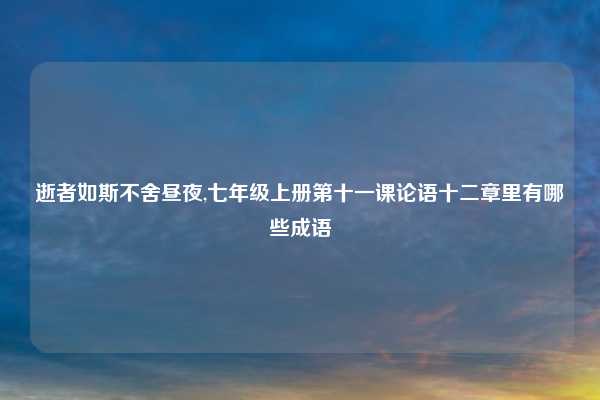 逝者如斯不舍昼夜,七年级上册第十一课论语十二章里有哪些成语