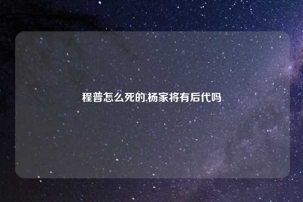 程普怎么死的,杨家将有后代吗
