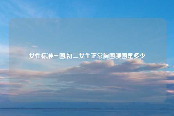 女性标准三围,初二女生正常胸围腰围是多少