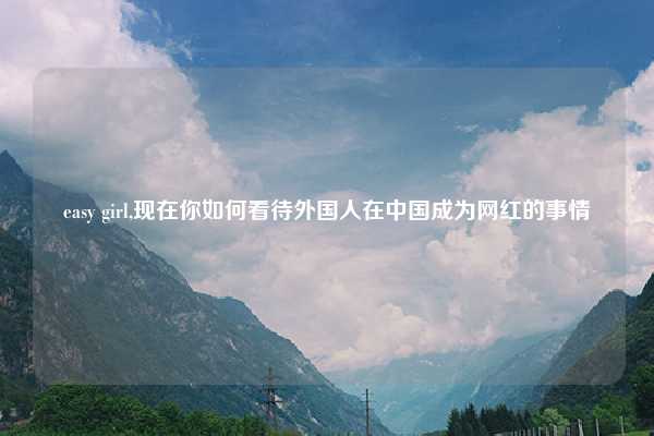 easy girl,现在你如何看待外国人在中国成为网红的事情