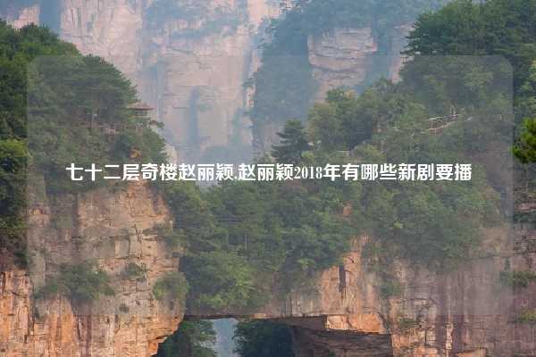 七十二层奇楼赵丽颖,赵丽颖2018年有哪些新剧要播