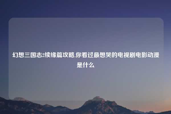 幻想三国志2续缘篇攻略,你看过最想哭的电视剧电影动漫是什么