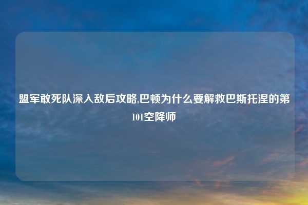 盟军敢死队深入敌后攻略,巴顿为什么要解救巴斯托涅的第101空降师