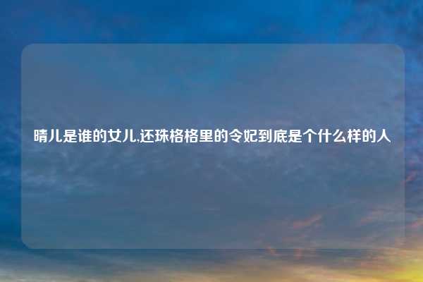 晴儿是谁的女儿,还珠格格里的令妃到底是个什么样的人