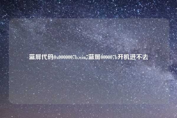 蓝屏代码0x0000007b,win7蓝屏000007b开机进不去