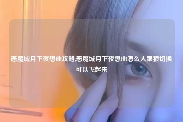 恶魔城月下夜想曲攻略,恶魔城月下夜想曲怎么人跟狼切换可以飞起来