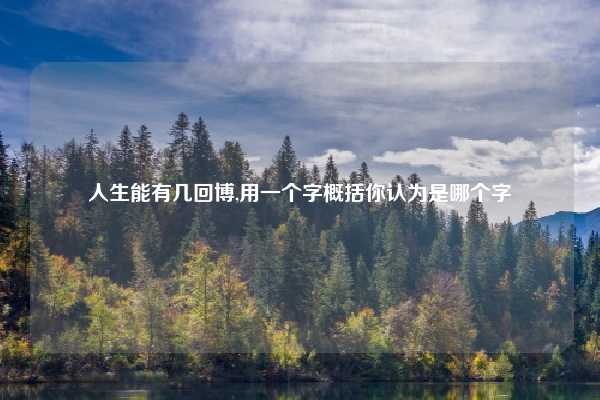 人生能有几回博,用一个字概括你认为是哪个字