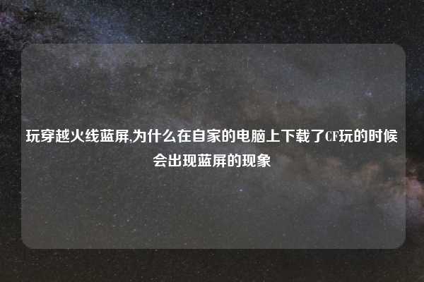 玩穿越火线蓝屏,为什么在自家的电脑上下载了CF玩的时候会出现蓝屏的现象