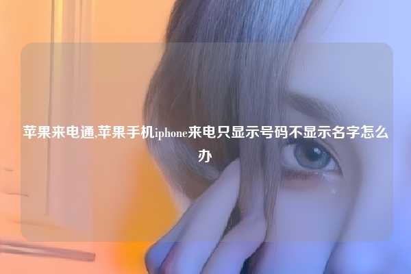 苹果来电通,苹果手机iphone来电只显示号码不显示名字怎么办
