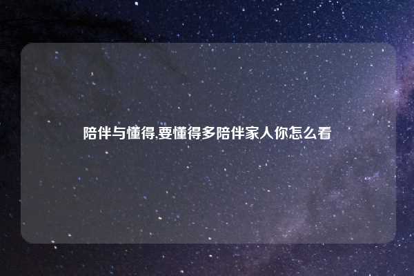 陪伴与懂得,要懂得多陪伴家人你怎么看