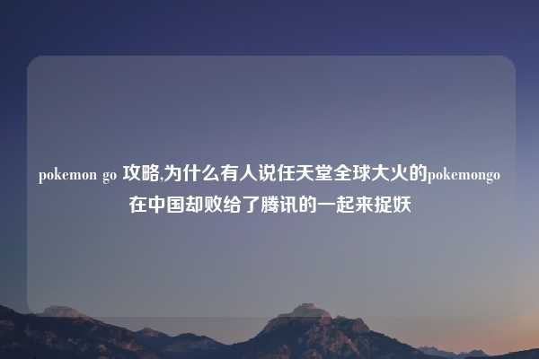 pokemon go 攻略,为什么有人说任天堂全球大火的pokemongo在中国却败给了腾讯的一起来捉妖
