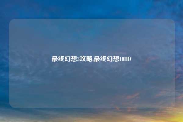 最终幻想3攻略,最终幻想10HD