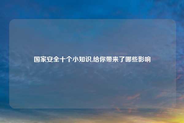 国家安全十个小知识,给你带来了哪些影响