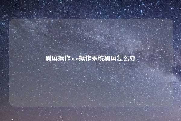 黑屏操作,uos操作系统黑屏怎么办