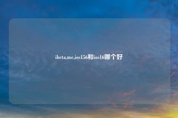 ibeta.me,ios156和ios16哪个好