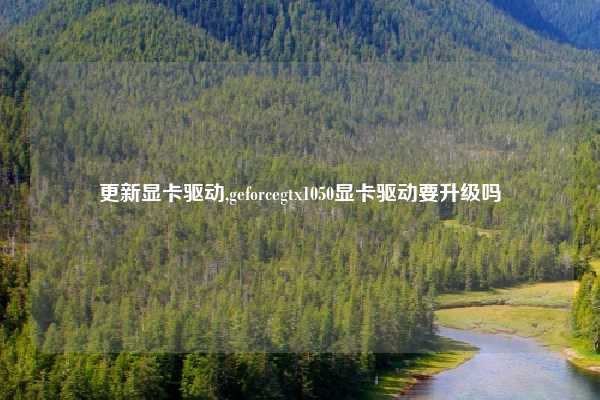 更新显卡驱动,geforcegtx1050显卡驱动要升级吗