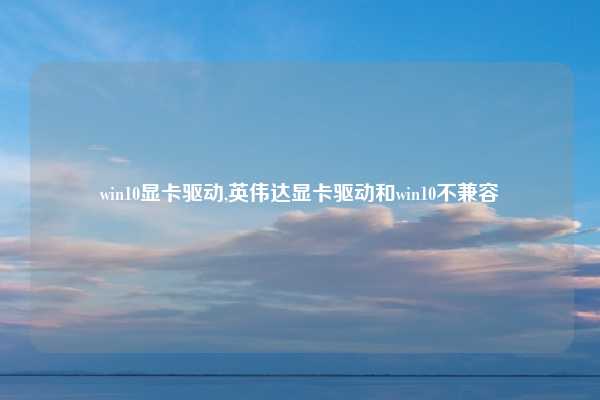 win10显卡驱动,英伟达显卡驱动和win10不兼容