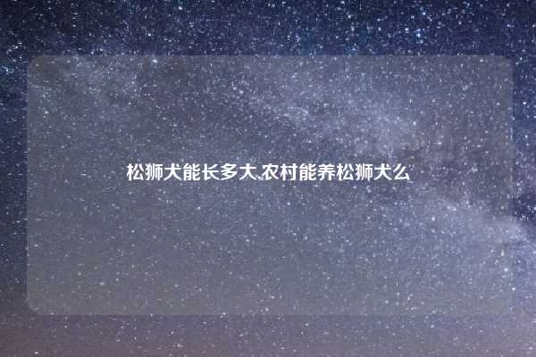 松狮犬能长多大,农村能养松狮犬么
