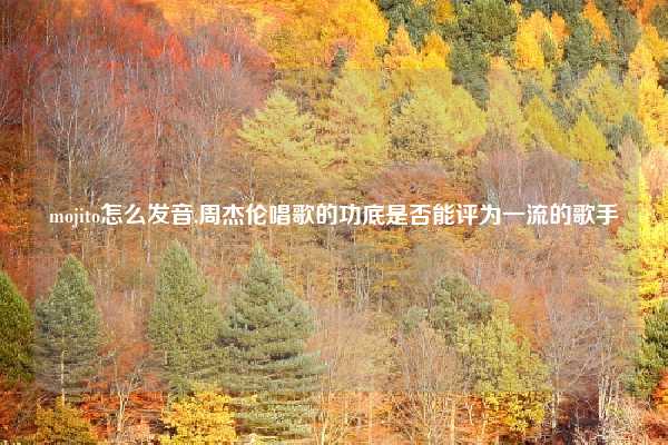 mojito怎么发音,周杰伦唱歌的功底是否能评为一流的歌手