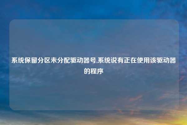 系统保留分区未分配驱动器号,系统说有正在使用该驱动器的程序