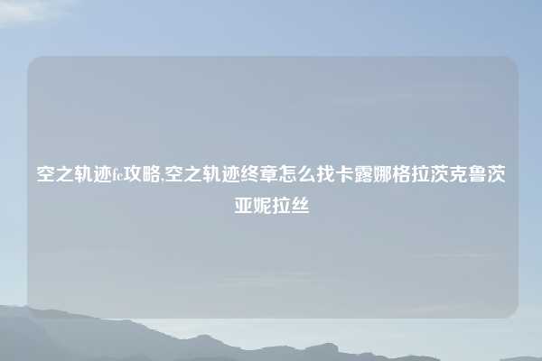 空之轨迹fc攻略,空之轨迹终章怎么找卡露娜格拉茨克鲁茨亚妮拉丝