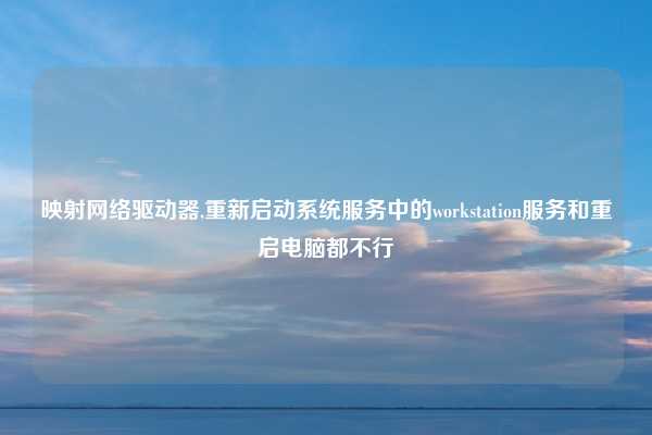 映射网络驱动器,重新启动系统服务中的workstation服务和重启电脑都不行