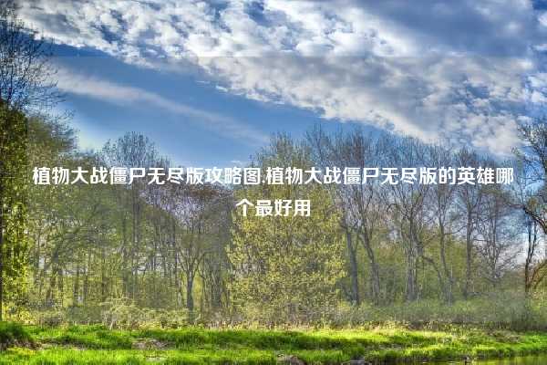 植物大战僵尸无尽版攻略图,植物大战僵尸无尽版的英雄哪个最好用