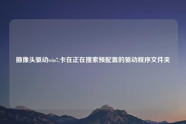 摄像头驱动win7,卡在正在搜索预配置的驱动程序文件夹