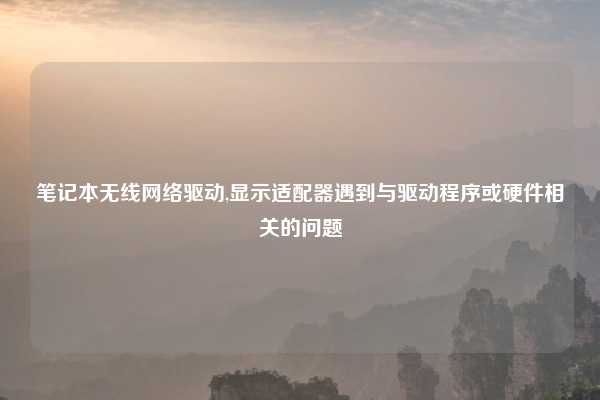 笔记本无线网络驱动,显示适配器遇到与驱动程序或硬件相关的问题