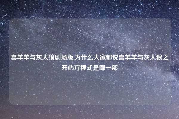 喜羊羊与灰太狼剧场版,为什么大家都说喜羊羊与灰太狼之开心方程式是哪一部