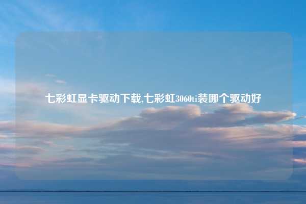 七彩虹显卡驱动下载,七彩虹3060ti装哪个驱动好