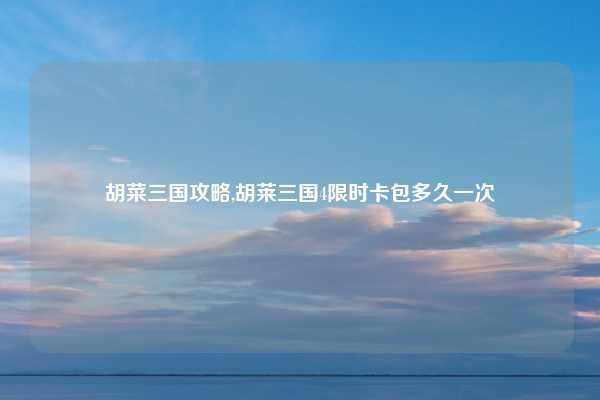 胡菜三国攻略,胡莱三国4限时卡包多久一次