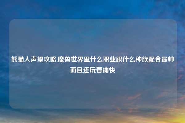 熊猫人声望攻略,魔兽世界里什么职业跟什么种族配合最帅而且还玩着痛快