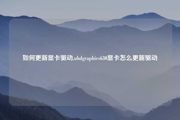 如何更新显卡驱动,uhdgraphics630显卡怎么更新驱动