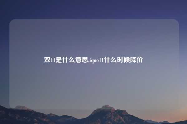 双11是什么意思,iqoo11什么时候降价
