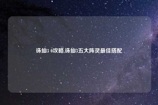 诛仙3 0攻略,诛仙3五大阵灵最佳搭配