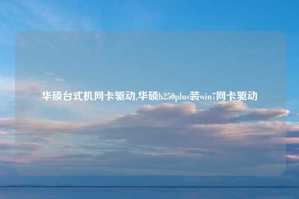 华硕台式机网卡驱动,华硕b250plus装win7网卡驱动