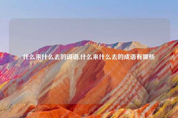 什么来什么去的词语,什么来什么去的成语有哪些